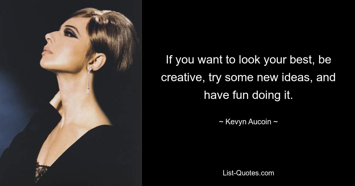 If you want to look your best, be creative, try some new ideas, and have fun doing it. — © Kevyn Aucoin