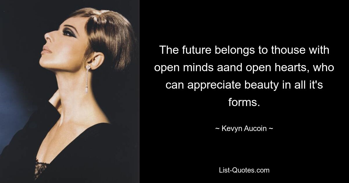 The future belongs to thouse with open minds aand open hearts, who can appreciate beauty in all it's forms. — © Kevyn Aucoin