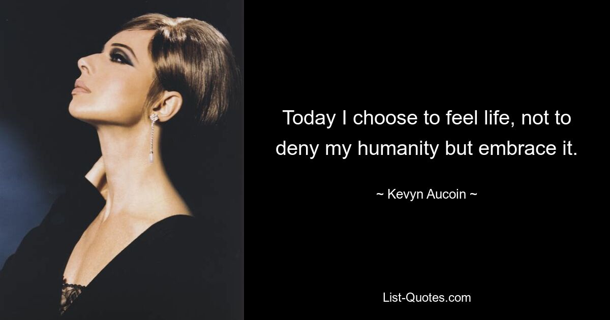 Today I choose to feel life, not to deny my humanity but embrace it. — © Kevyn Aucoin