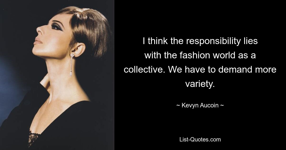 I think the responsibility lies with the fashion world as a collective. We have to demand more variety. — © Kevyn Aucoin