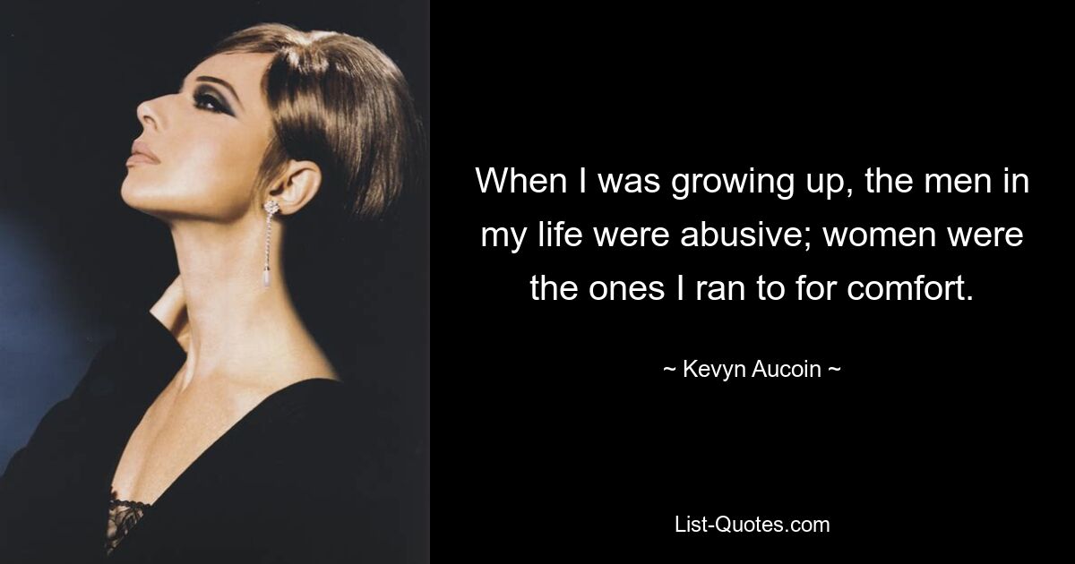 When I was growing up, the men in my life were abusive; women were the ones I ran to for comfort. — © Kevyn Aucoin