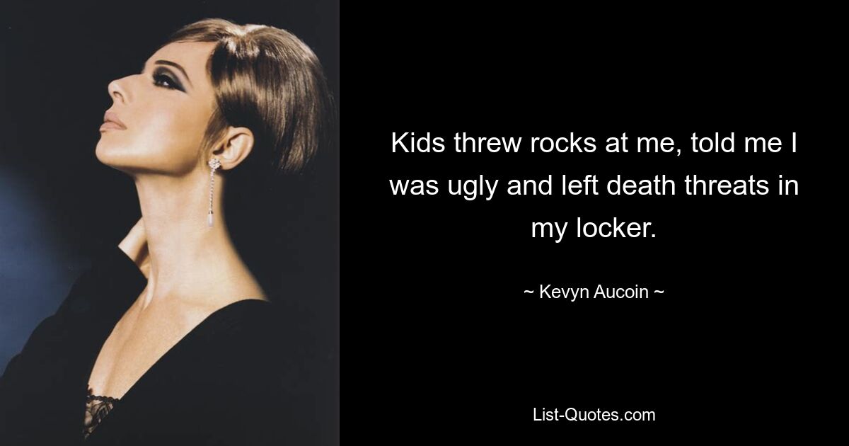 Kids threw rocks at me, told me I was ugly and left death threats in my locker. — © Kevyn Aucoin