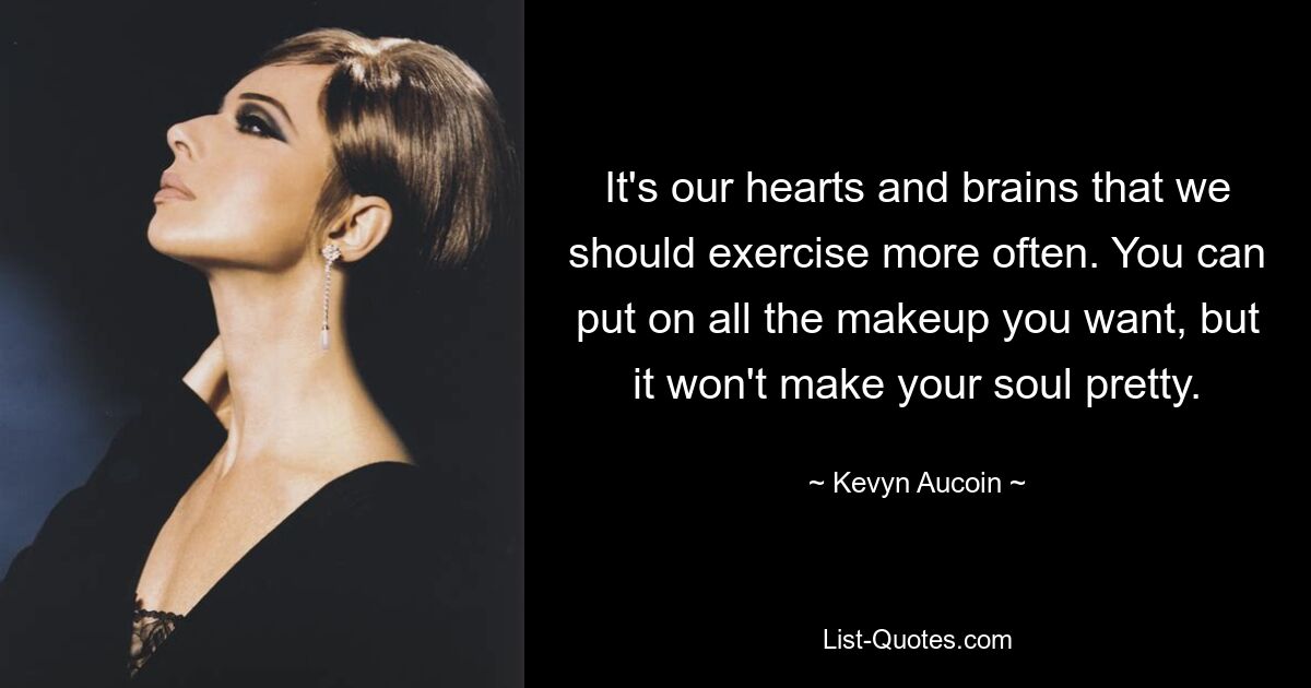 It's our hearts and brains that we should exercise more often. You can put on all the makeup you want, but it won't make your soul pretty. — © Kevyn Aucoin