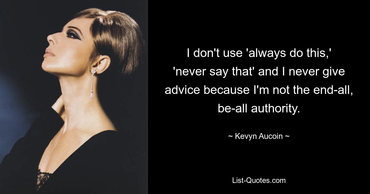 I don't use 'always do this,' 'never say that' and I never give advice because I'm not the end-all, be-all authority. — © Kevyn Aucoin