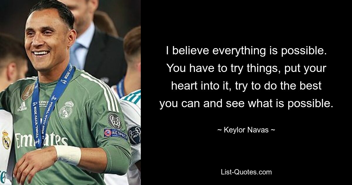 I believe everything is possible. You have to try things, put your heart into it, try to do the best you can and see what is possible. — © Keylor Navas