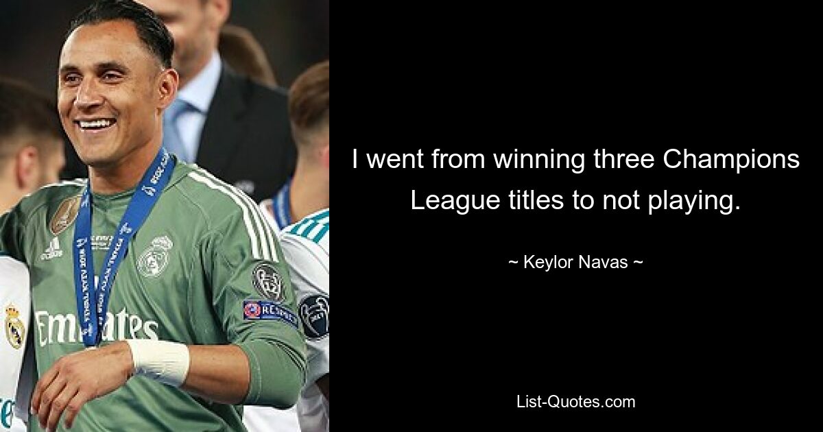 I went from winning three Champions League titles to not playing. — © Keylor Navas