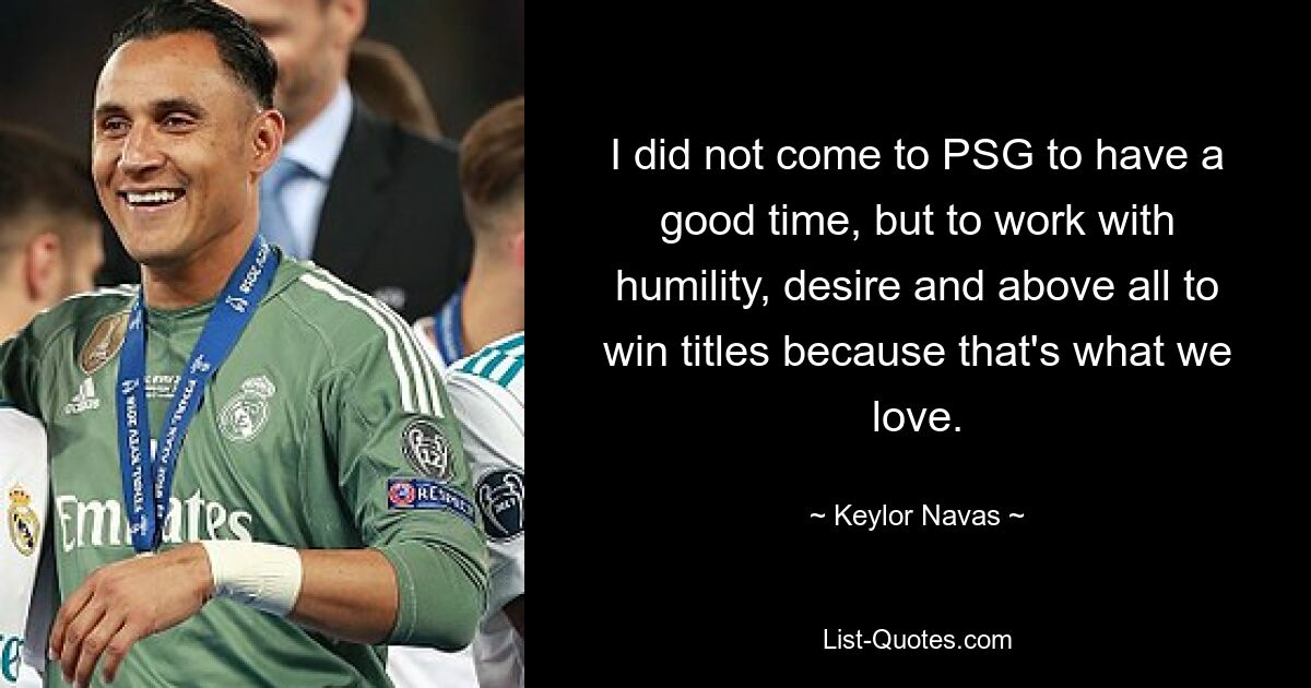 I did not come to PSG to have a good time, but to work with humility, desire and above all to win titles because that's what we love. — © Keylor Navas