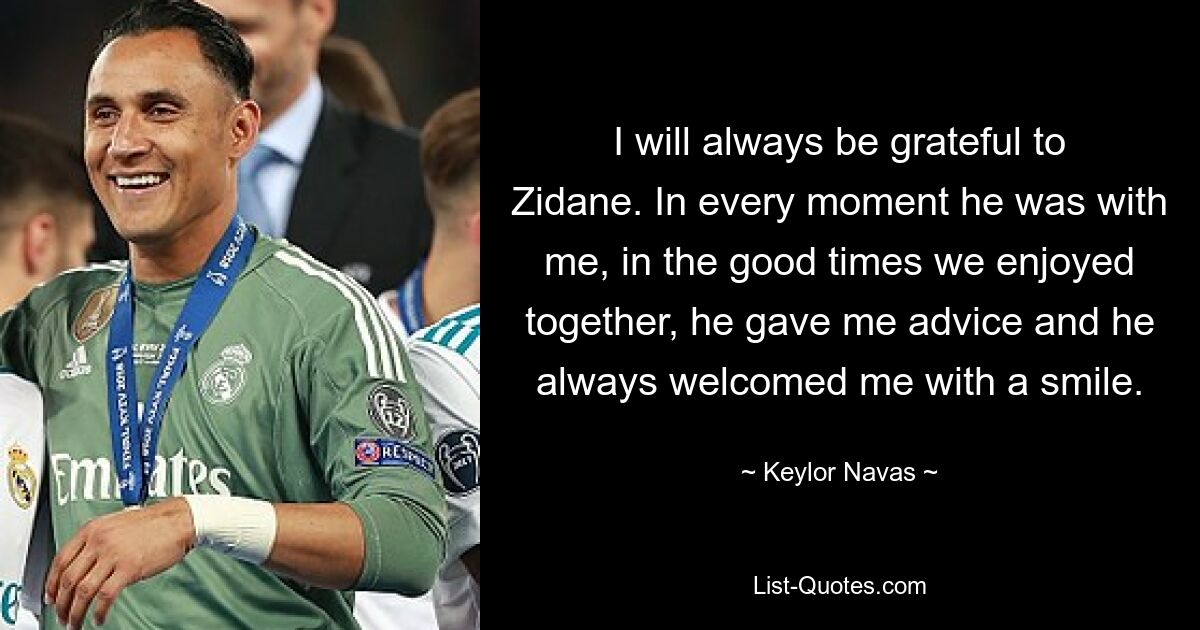 I will always be grateful to Zidane. In every moment he was with me, in the good times we enjoyed together, he gave me advice and he always welcomed me with a smile. — © Keylor Navas