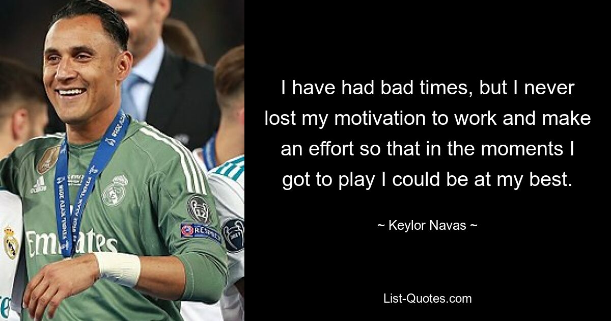 I have had bad times, but I never lost my motivation to work and make an effort so that in the moments I got to play I could be at my best. — © Keylor Navas