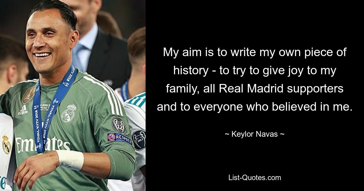 My aim is to write my own piece of history - to try to give joy to my family, all Real Madrid supporters and to everyone who believed in me. — © Keylor Navas