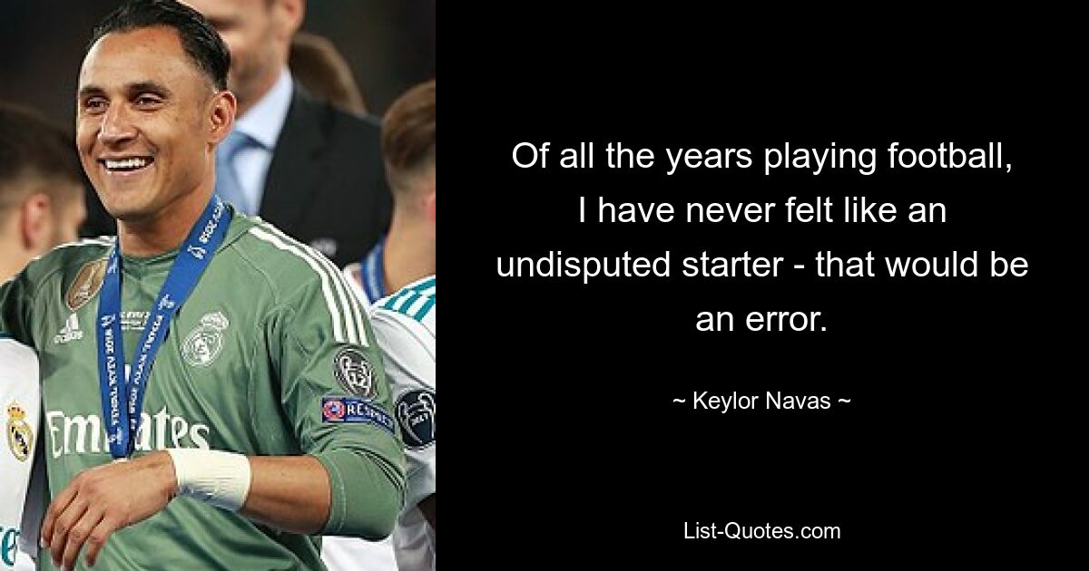 Of all the years playing football, I have never felt like an undisputed starter - that would be an error. — © Keylor Navas