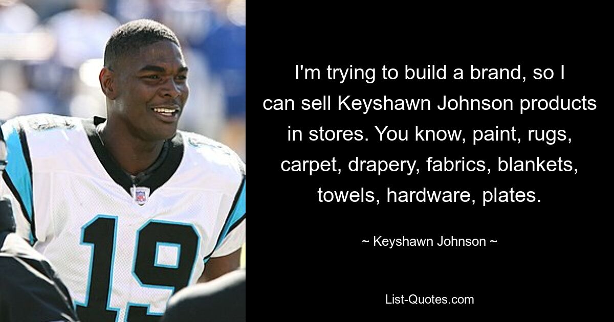 I'm trying to build a brand, so I can sell Keyshawn Johnson products in stores. You know, paint, rugs, carpet, drapery, fabrics, blankets, towels, hardware, plates. — © Keyshawn Johnson