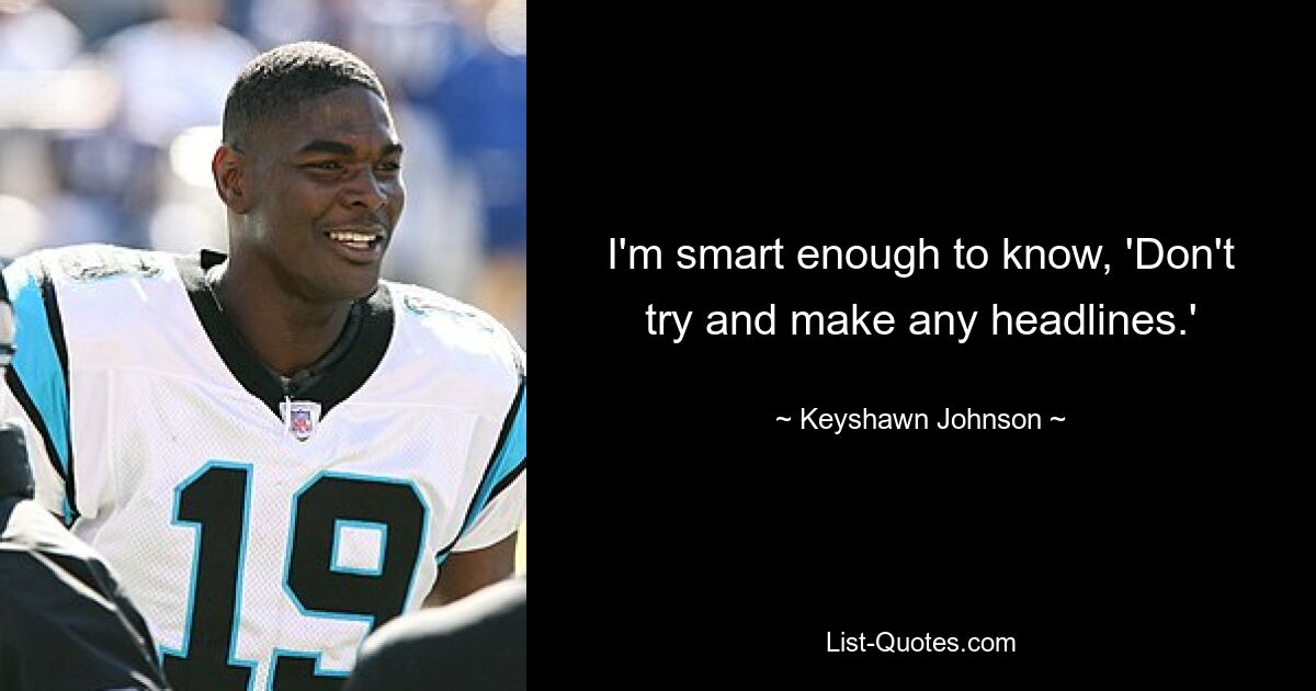 I'm smart enough to know, 'Don't try and make any headlines.' — © Keyshawn Johnson