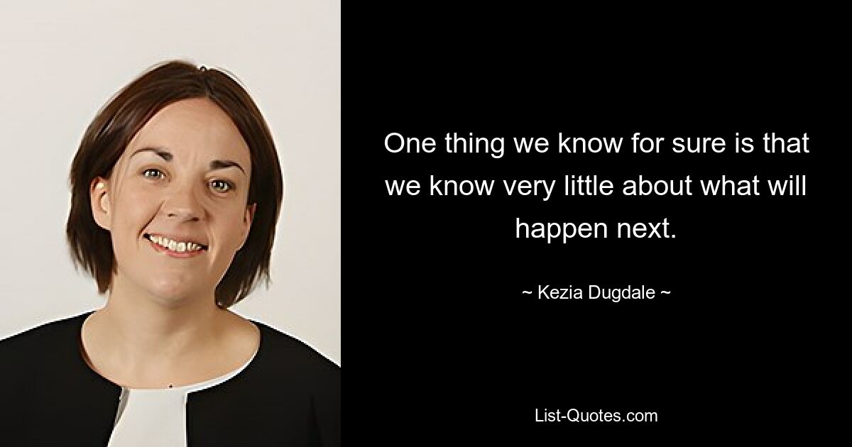 One thing we know for sure is that we know very little about what will happen next. — © Kezia Dugdale