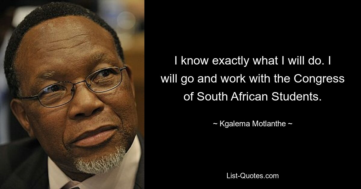 I know exactly what I will do. I will go and work with the Congress of South African Students. — © Kgalema Motlanthe