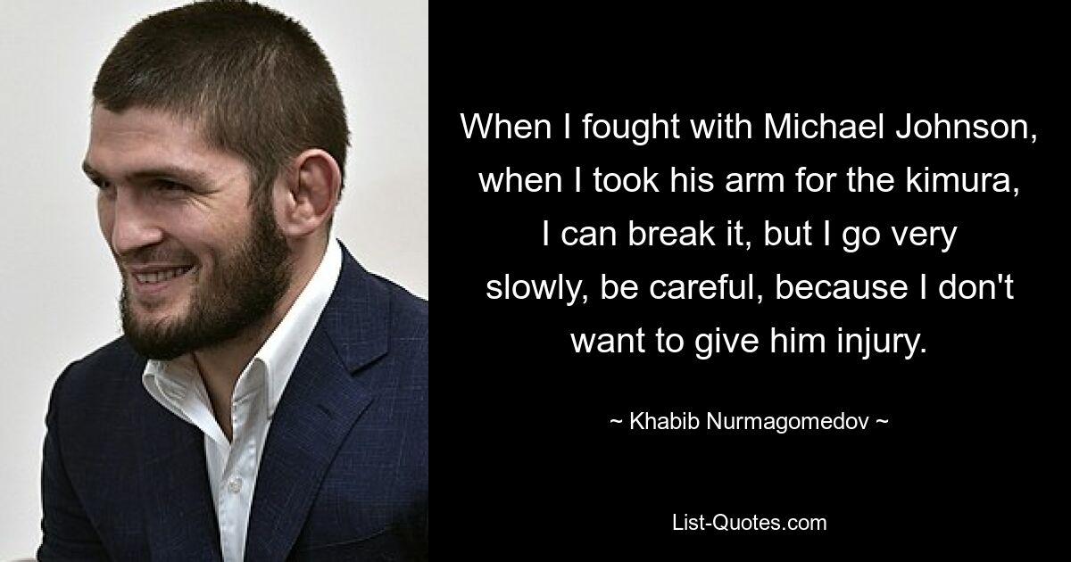 When I fought with Michael Johnson, when I took his arm for the kimura, I can break it, but I go very slowly, be careful, because I don't want to give him injury. — © Khabib Nurmagomedov