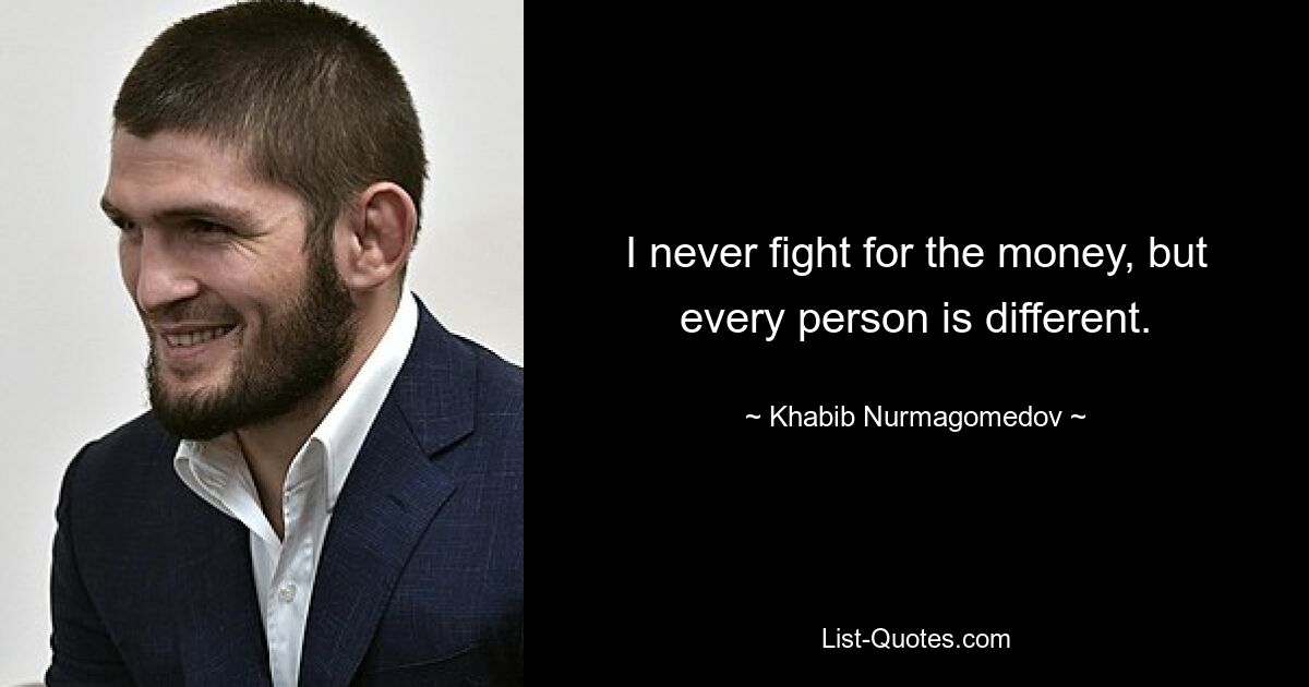 I never fight for the money, but every person is different. — © Khabib Nurmagomedov