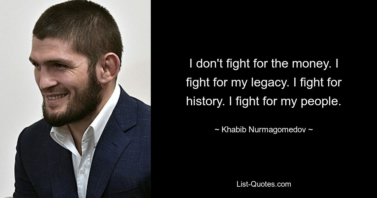 I don't fight for the money. I fight for my legacy. I fight for history. I fight for my people. — © Khabib Nurmagomedov