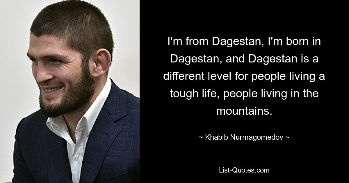 I'm from Dagestan, I'm born in Dagestan, and Dagestan is a different level for people living a tough life, people living in the mountains. — © Khabib Nurmagomedov