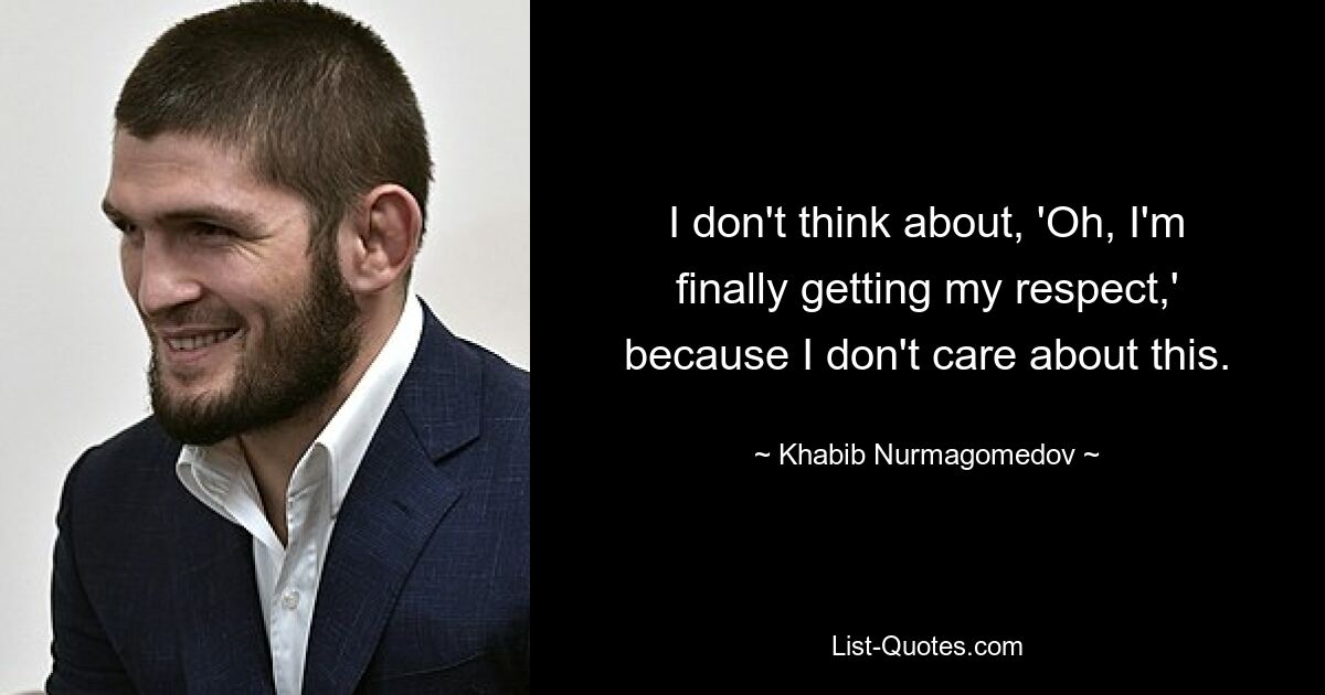 I don't think about, 'Oh, I'm finally getting my respect,' because I don't care about this. — © Khabib Nurmagomedov