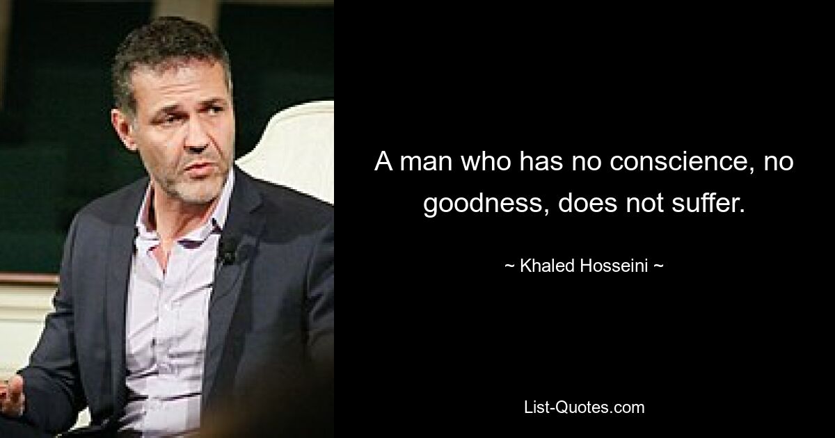 A man who has no conscience, no goodness, does not suffer. — © Khaled Hosseini