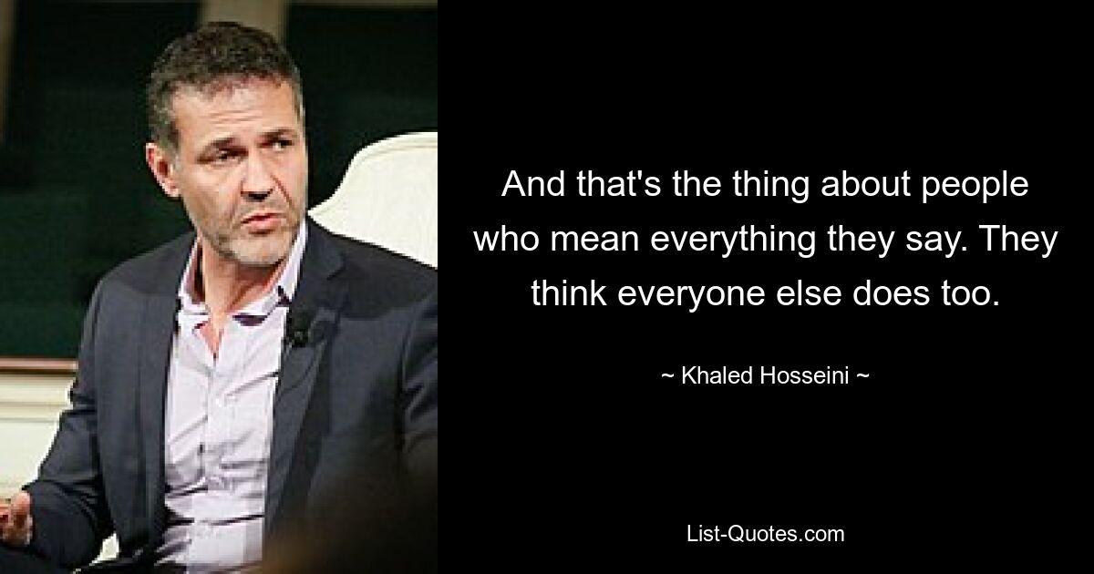 And that's the thing about people who mean everything they say. They think everyone else does too. — © Khaled Hosseini