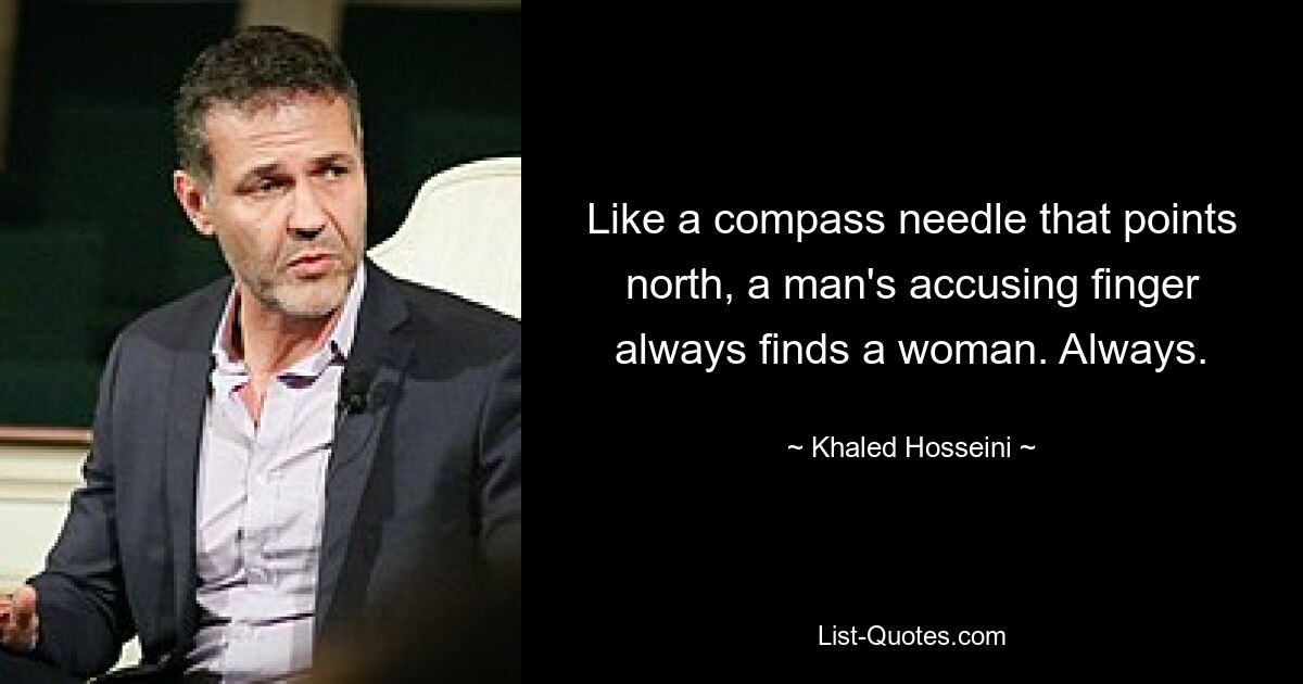 Like a compass needle that points north, a man's accusing finger always finds a woman. Always. — © Khaled Hosseini