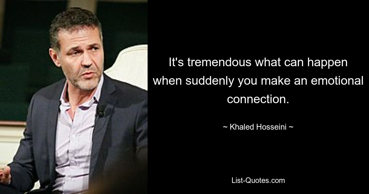 It's tremendous what can happen when suddenly you make an emotional connection. — © Khaled Hosseini