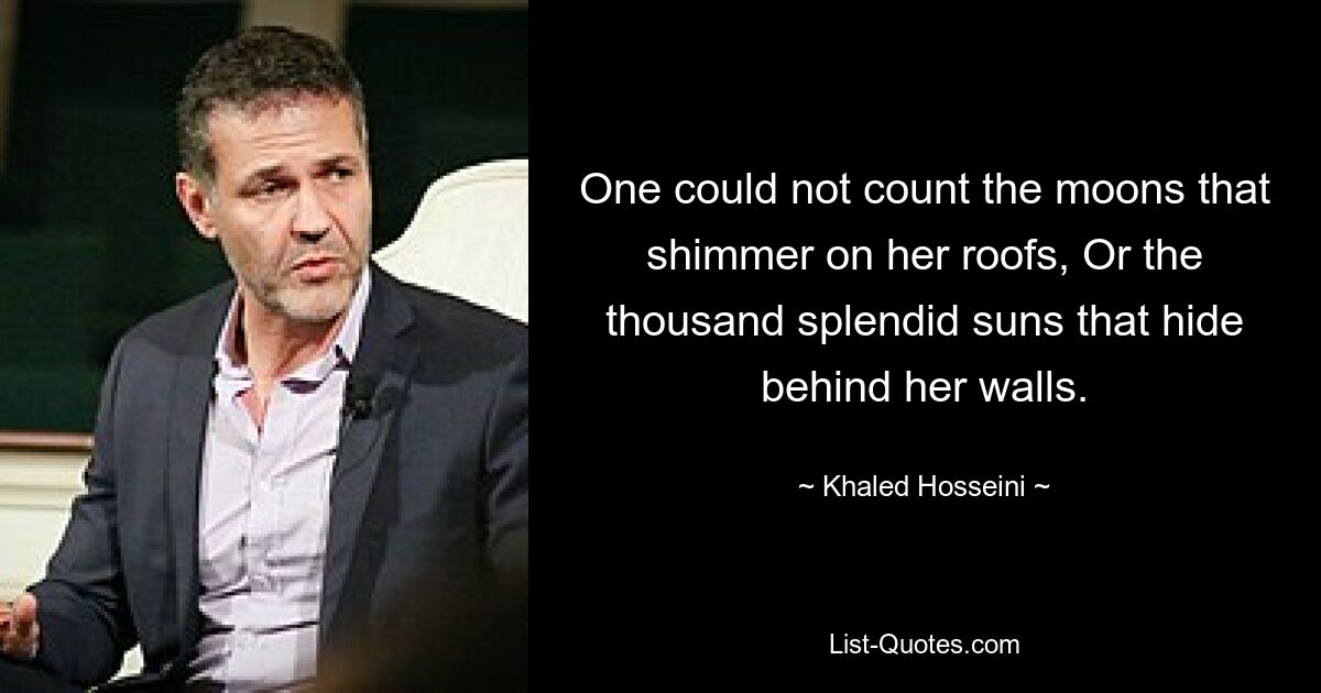 One could not count the moons that shimmer on her roofs, Or the thousand splendid suns that hide behind her walls. — © Khaled Hosseini