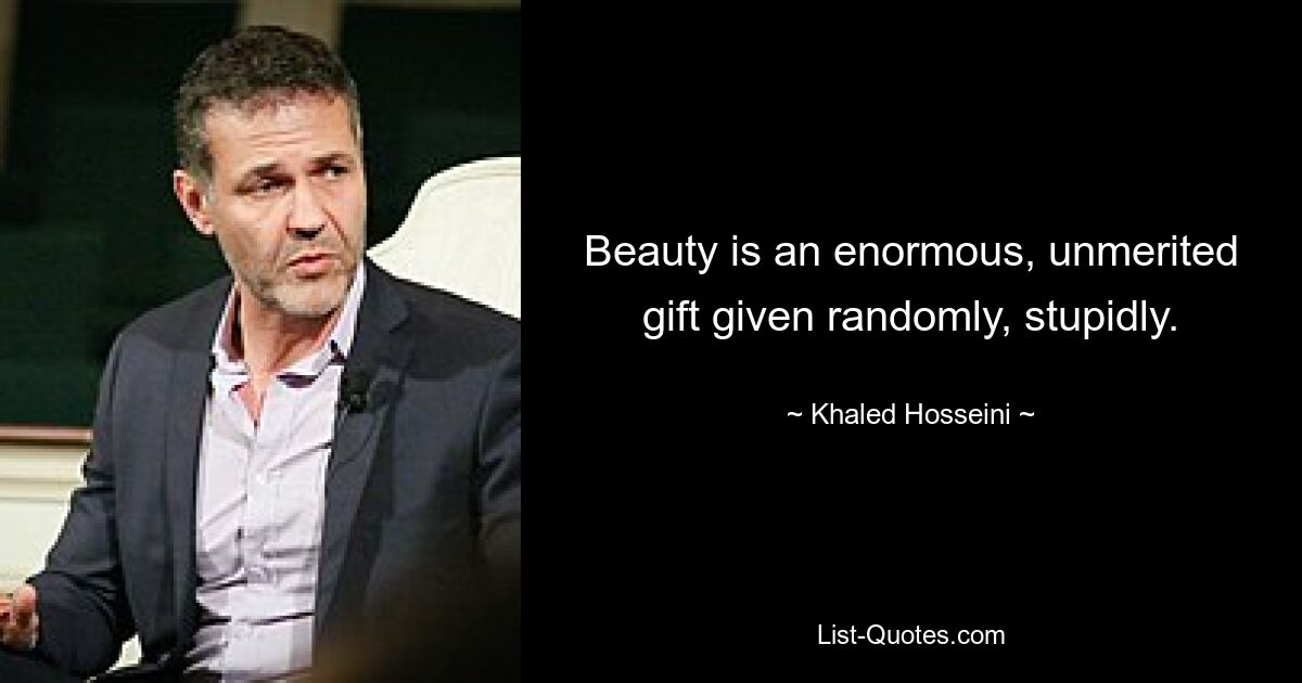 Beauty is an enormous, unmerited gift given randomly, stupidly. — © Khaled Hosseini