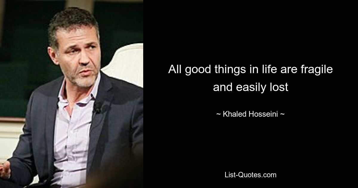 All good things in life are fragile and easily lost — © Khaled Hosseini