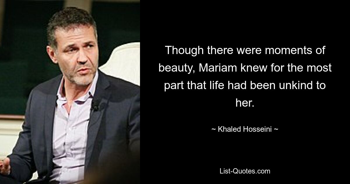 Though there were moments of beauty, Mariam knew for the most part that life had been unkind to her. — © Khaled Hosseini