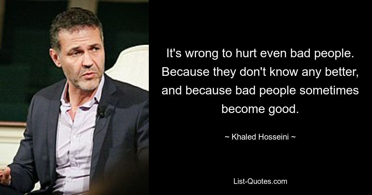 It's wrong to hurt even bad people. Because they don't know any better, and because bad people sometimes become good. — © Khaled Hosseini