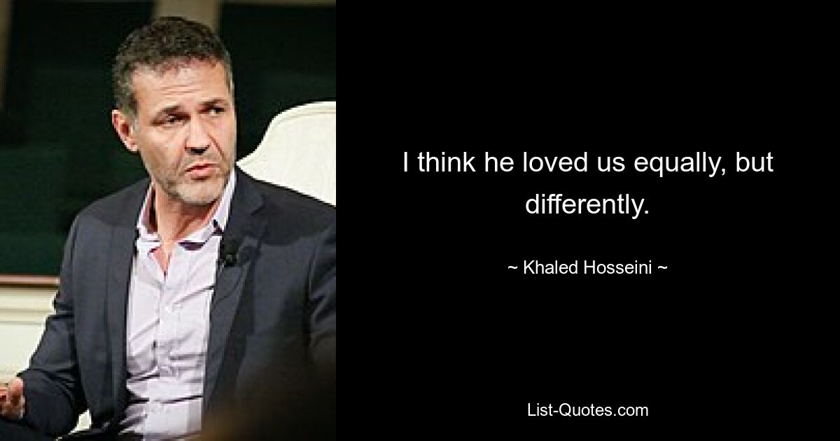 I think he loved us equally, but differently. — © Khaled Hosseini