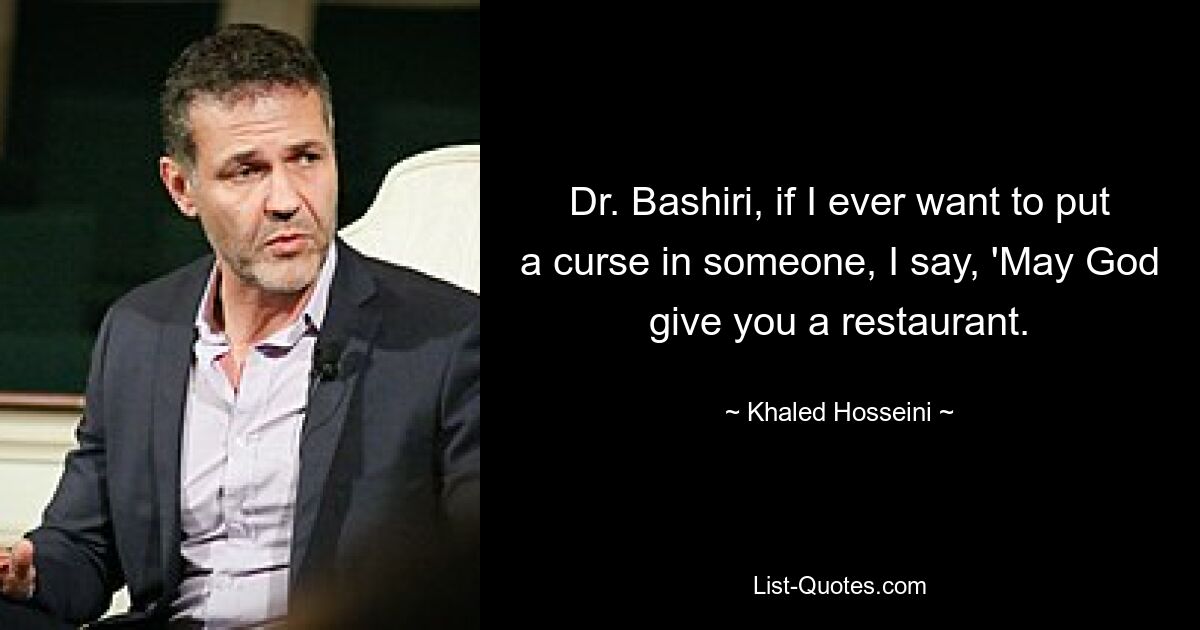 Dr. Bashiri, if I ever want to put a curse in someone, I say, 'May God give you a restaurant. — © Khaled Hosseini