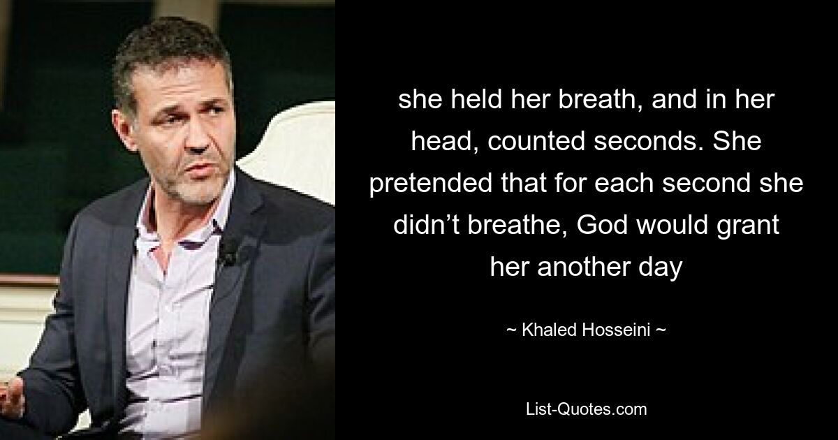 she held her breath, and in her head, counted seconds. She pretended that for each second she didn’t breathe, God would grant her another day — © Khaled Hosseini