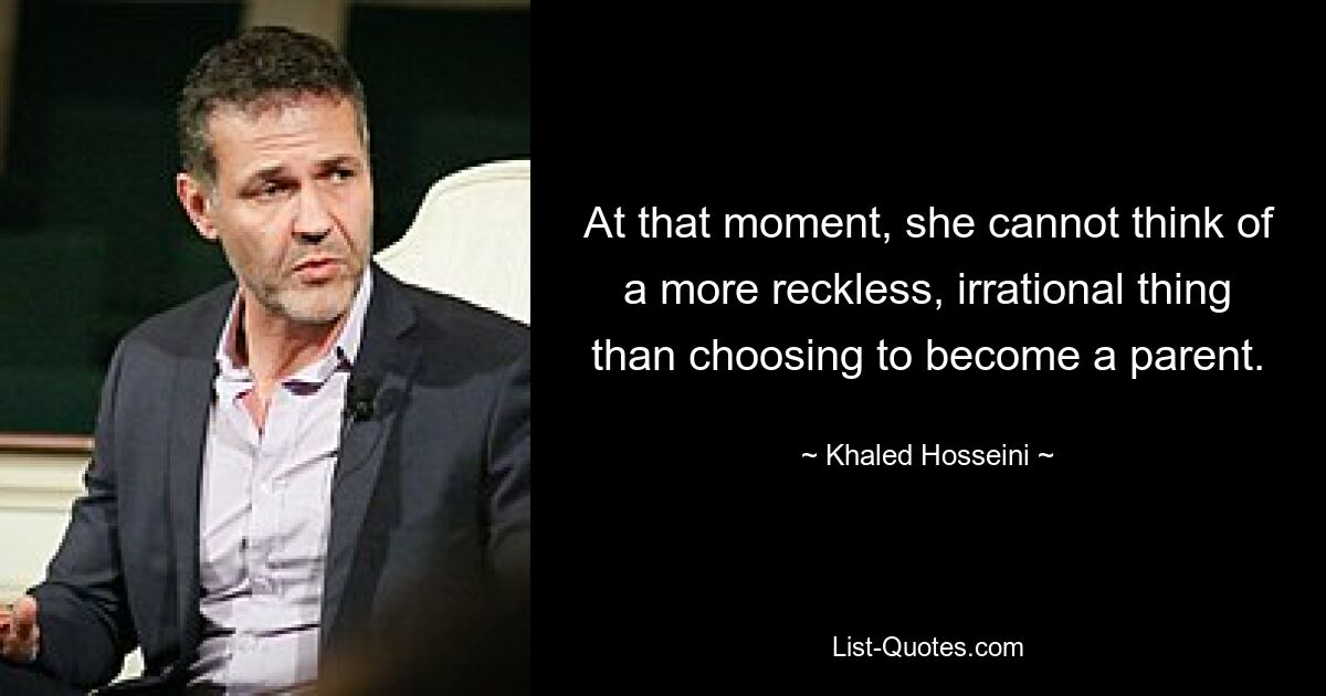 At that moment, she cannot think of a more reckless, irrational thing than choosing to become a parent. — © Khaled Hosseini