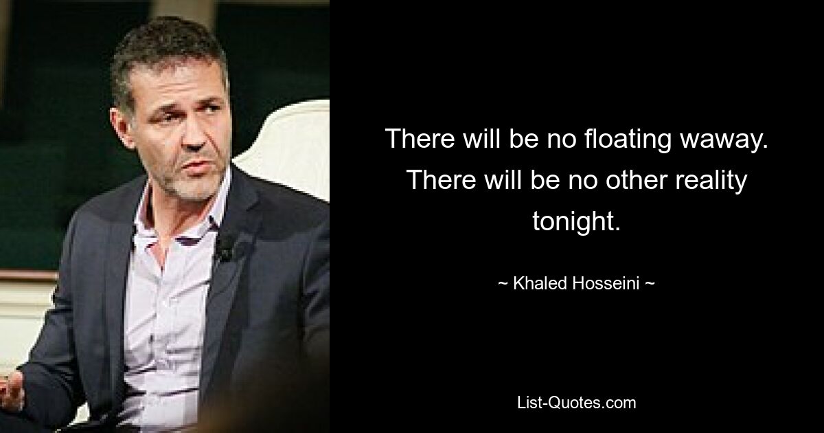 There will be no floating waway. There will be no other reality tonight. — © Khaled Hosseini