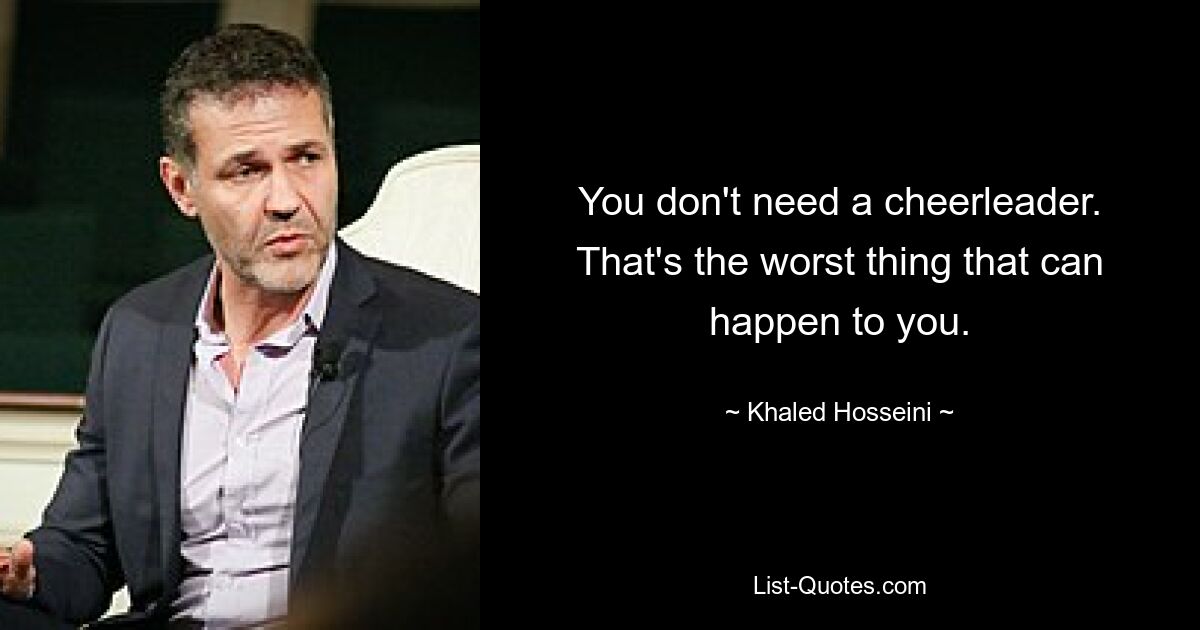 You don't need a cheerleader. That's the worst thing that can happen to you. — © Khaled Hosseini