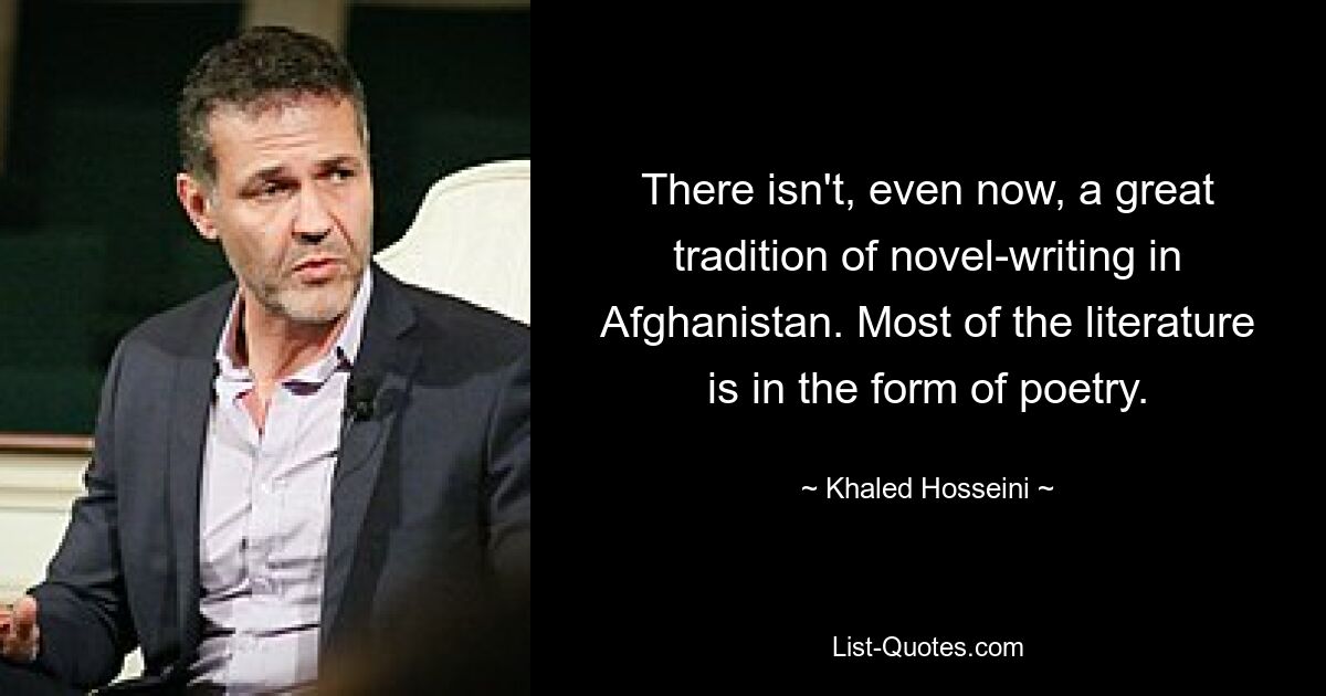 There isn't, even now, a great tradition of novel-writing in Afghanistan. Most of the literature is in the form of poetry. — © Khaled Hosseini