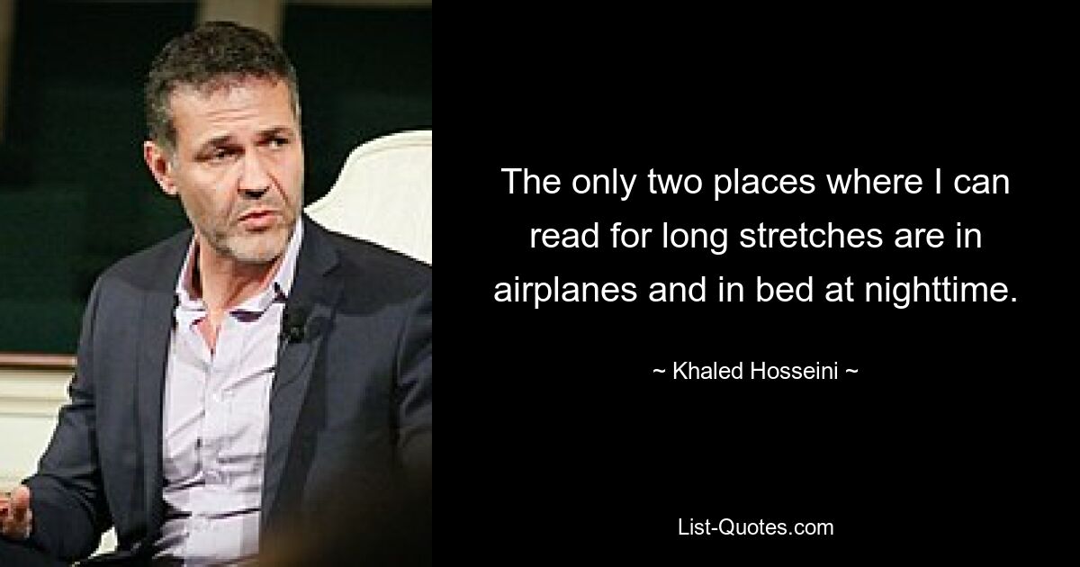 The only two places where I can read for long stretches are in airplanes and in bed at nighttime. — © Khaled Hosseini