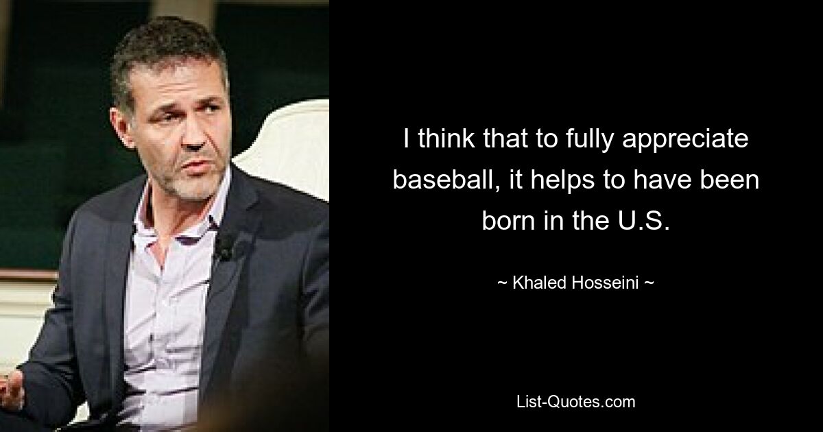 I think that to fully appreciate baseball, it helps to have been born in the U.S. — © Khaled Hosseini