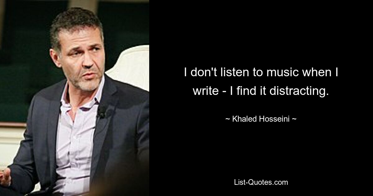 I don't listen to music when I write - I find it distracting. — © Khaled Hosseini