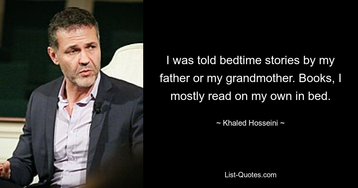 I was told bedtime stories by my father or my grandmother. Books, I mostly read on my own in bed. — © Khaled Hosseini