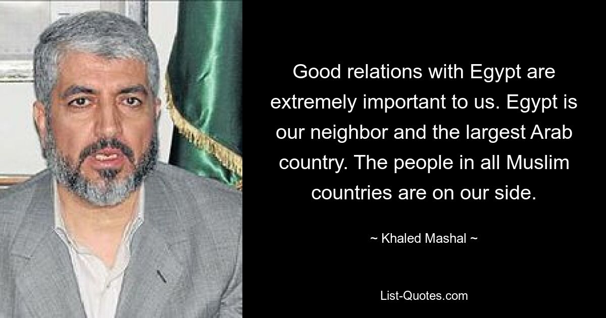 Good relations with Egypt are extremely important to us. Egypt is our neighbor and the largest Arab country. The people in all Muslim countries are on our side. — © Khaled Mashal