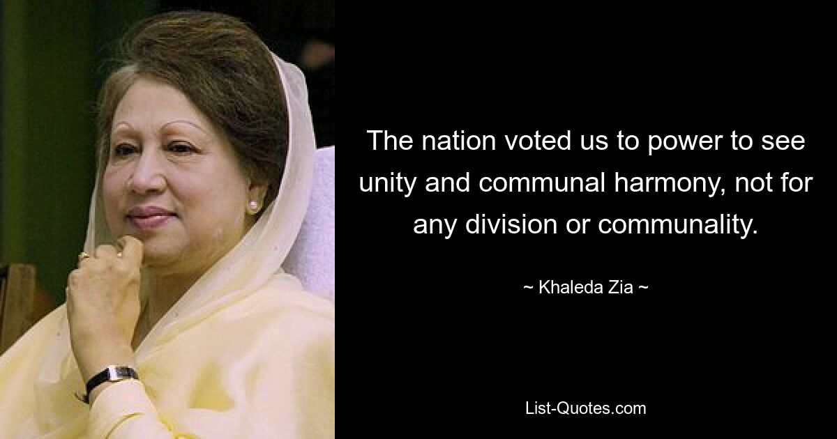 The nation voted us to power to see unity and communal harmony, not for any division or communality. — © Khaleda Zia