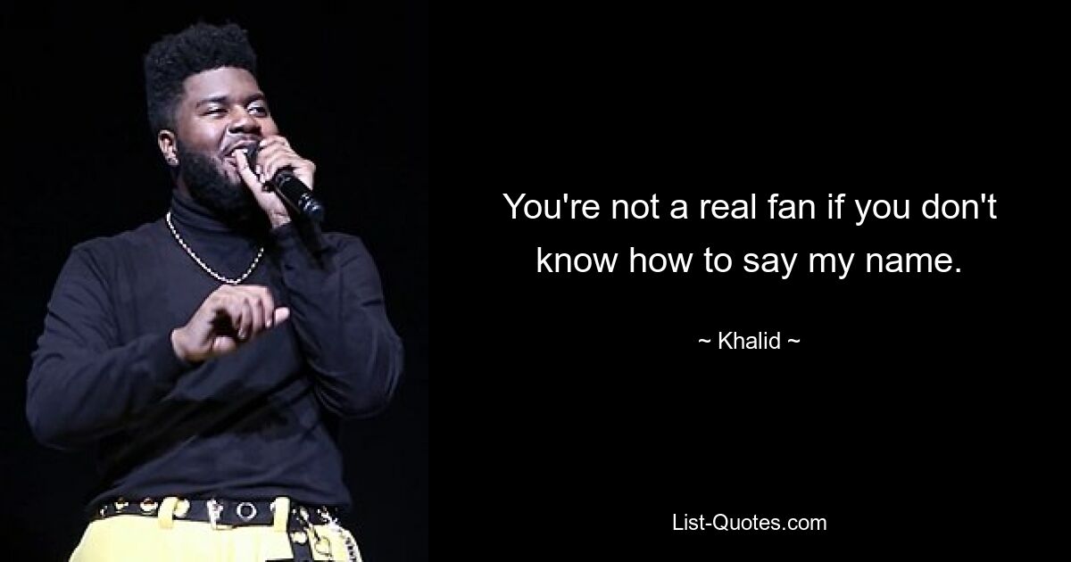 You're not a real fan if you don't know how to say my name. — © Khalid