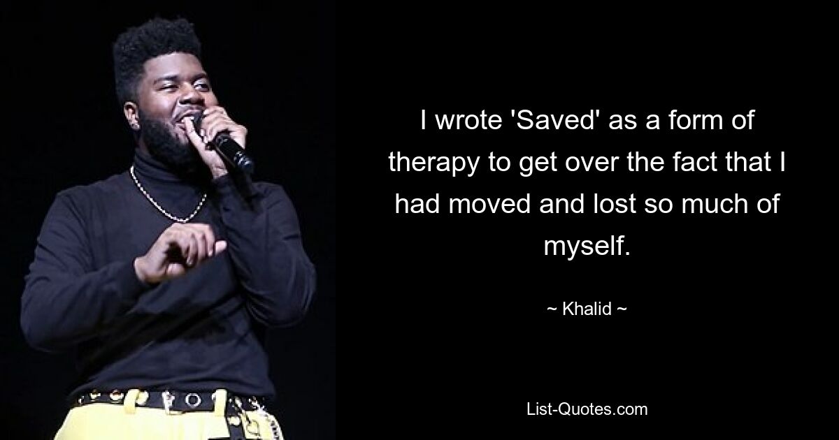 I wrote 'Saved' as a form of therapy to get over the fact that I had moved and lost so much of myself. — © Khalid