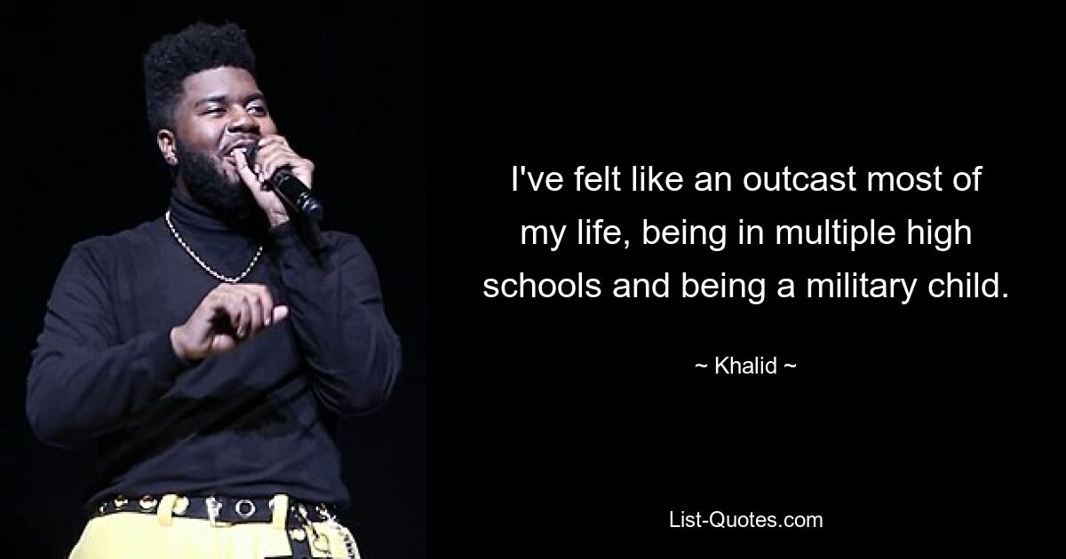 I've felt like an outcast most of my life, being in multiple high schools and being a military child. — © Khalid