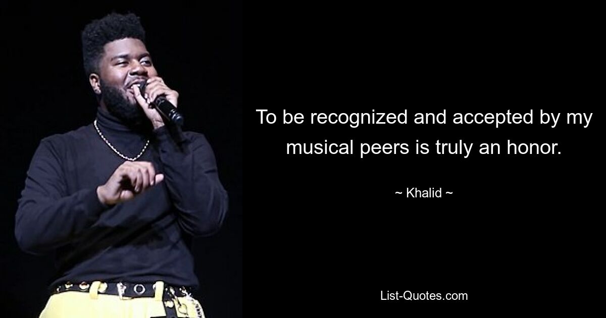 To be recognized and accepted by my musical peers is truly an honor. — © Khalid